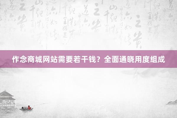作念商城网站需要若干钱？全面通晓用度组成