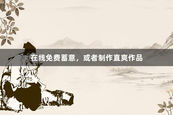 在线免费蓄意,或者制作直爽作品